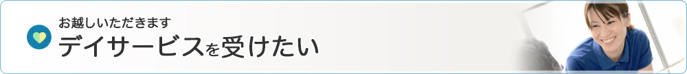 お越しいただきます 　デイサービスを受けたい