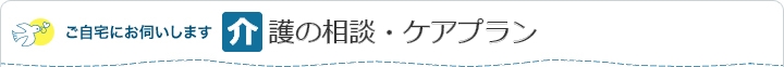 ご自宅にお伺いします 介護の相談・ケアプラン