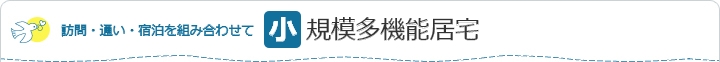 訪問・通い・宿泊を組み合わせて 小規模多機能居宅